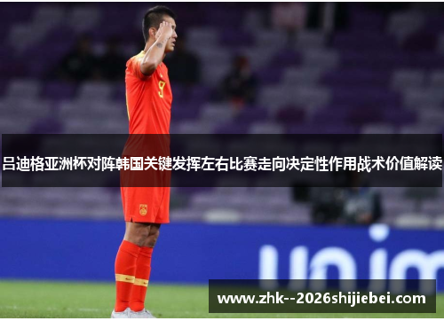 吕迪格亚洲杯对阵韩国关键发挥左右比赛走向决定性作用战术价值解读