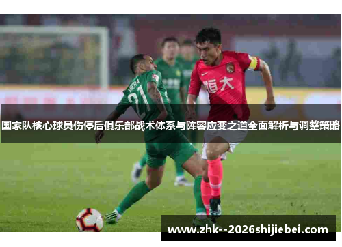 国家队核心球员伤停后俱乐部战术体系与阵容应变之道全面解析与调整策略
