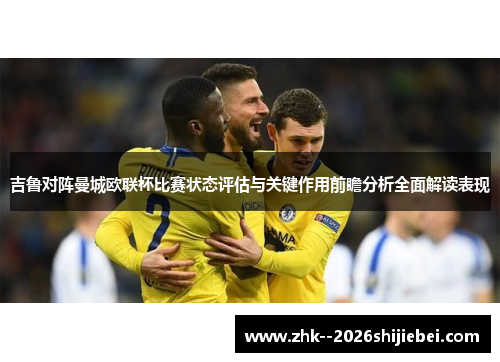 吉鲁对阵曼城欧联杯比赛状态评估与关键作用前瞻分析全面解读表现