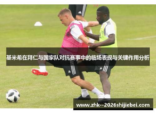 基米希在拜仁与国家队对抗赛事中的临场表现与关键作用分析