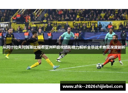 从阿什拉夫对阵莱比锡看亚洲杯级攻防影响力解析全景战术表现深度剖析