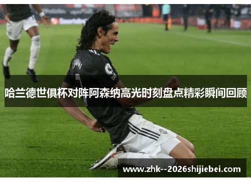 哈兰德世俱杯对阵阿森纳高光时刻盘点精彩瞬间回顾