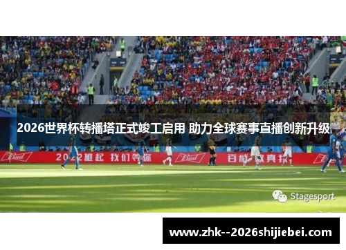 2026世界杯转播塔正式竣工启用 助力全球赛事直播创新升级