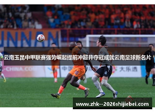 云南玉昆中甲联赛强势崛起提前冲超并夺冠成就云南足球新名片