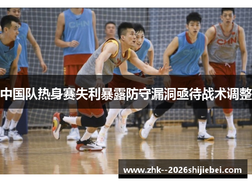 中国队热身赛失利暴露防守漏洞亟待战术调整