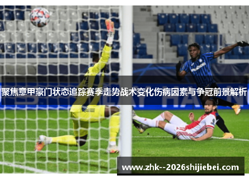 聚焦意甲豪门状态追踪赛季走势战术变化伤病因素与争冠前景解析