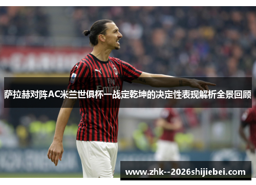 萨拉赫对阵AC米兰世俱杯一战定乾坤的决定性表现解析全景回顾