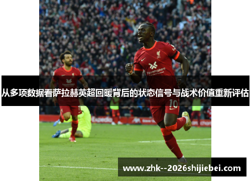 从多项数据看萨拉赫英超回暖背后的状态信号与战术价值重新评估 从多项数据看萨拉赫英超回暖背后的状态信号与战术价值重新评估