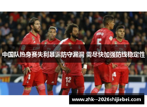 中国队热身赛失利暴露防守漏洞 需尽快加强防线稳定性 中国队热身赛失利暴露防守漏洞 需尽快加强防线稳定性