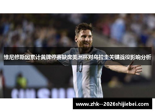 维尼修斯因累计黄牌停赛缺席美洲杯对乌拉圭关键战役影响分析