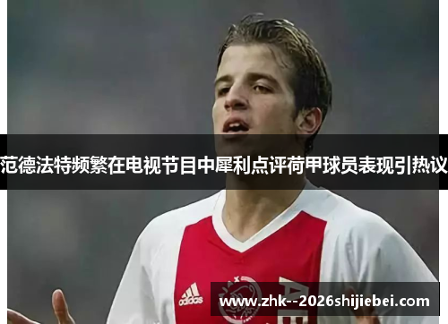 范德法特频繁在电视节目中犀利点评荷甲球员表现引热议