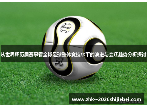 从世界杯历届赛事看全球足球整体竞技水平的演进与变迁趋势分析探讨 从世界杯历届赛事看全球足球整体竞技水平的演进与变迁趋势分析探讨