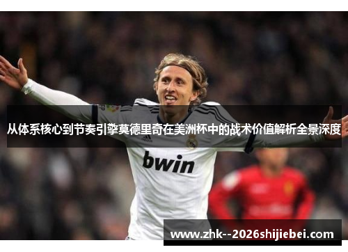从体系核心到节奏引擎莫德里奇在美洲杯中的战术价值解析全景深度 从体系核心到节奏引擎莫德里奇在美洲杯中的战术价值解析全景深度
