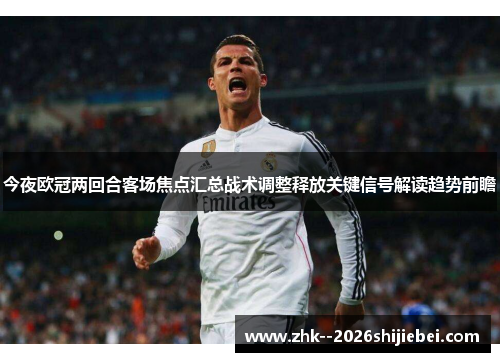 今夜欧冠两回合客场焦点汇总战术调整释放关键信号解读趋势前瞻 今夜欧冠两回合客场焦点汇总战术调整释放关键信号解读趋势前瞻