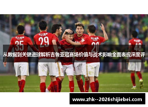 从数据到关键进球解析吉鲁亚冠赛场价值与战术影响全面表现深度评 从数据到关键进球解析吉鲁亚冠赛场价值与战术影响全面表现深度评