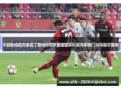 大器晚成的克莱因丁斯特终圆梦德国国家队首秀即破门书写励志篇章 大器晚成的克莱因丁斯特终圆梦德国国家队首秀即破门书写励志篇章