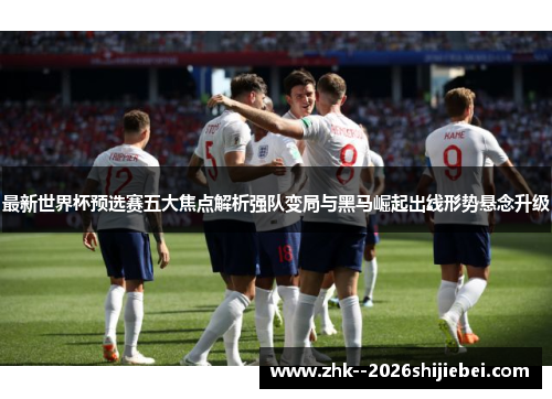 最新世界杯预选赛五大焦点解析强队变局与黑马崛起出线形势悬念升级