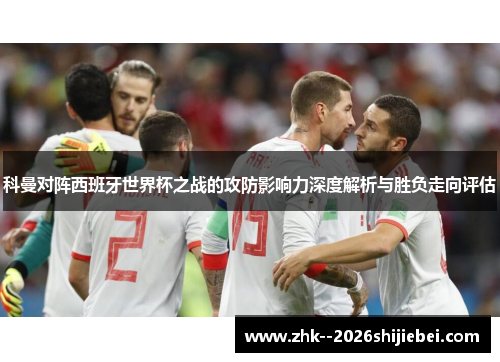 科曼对阵西班牙世界杯之战的攻防影响力深度解析与胜负走向评估 科曼对阵西班牙世界杯之战的攻防影响力深度解析与胜负走向评估